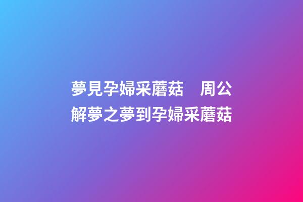 夢見孕婦采蘑菇　周公解夢之夢到孕婦采蘑菇